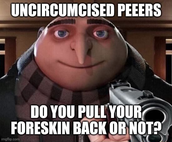 UNCIRCUMCISED PEEERS DO YOU PULL YOUR FORESKIN BACK OR NOT? - iFunny