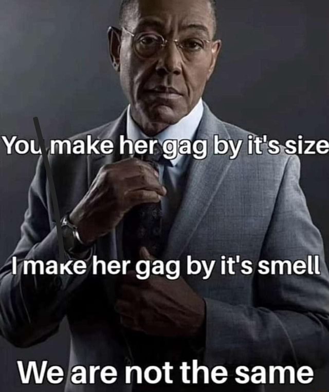 You make her gag by It's size I make her gag by it's smell We are not