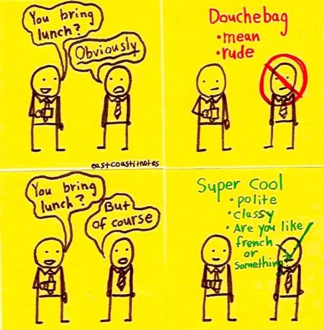 Douchebag *mean *yude Super Cool polite *classy * AYe you like french