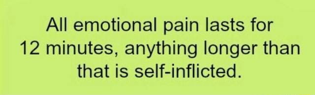 All Emotional Pain Lasts For 12 Minutes Anything Longer Than That Is Self Inflicted