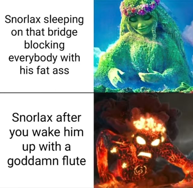 Snorlax sleeping on that bridge blocking everybody with his fat ass
