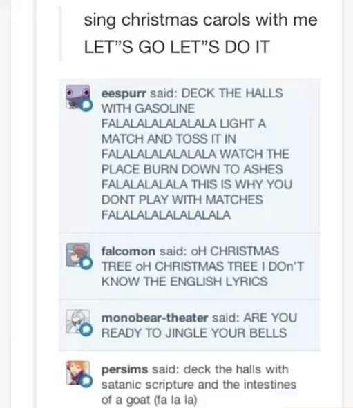 Sing Christmas Carols With Me Let S Go Let S Do It A Eespurr Said Deck The Halls With Gasoline Falalalalalalala Light A Match And Toss It In Falalalalalalala Watch The Place Burn Down