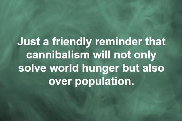 Just A Friendly Reminder That Cannibalism Will Not Only Solve World ...