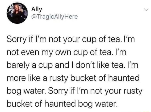Sorry If I M Not Your Cup Of Tea I M Not Even My Own Cup Of Tea I M Barely A Cup And I Don T Like Tea I M More Like A Rusty Bucket Of