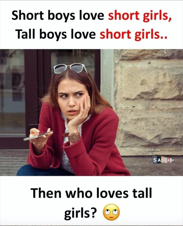 Short boys love short girls, Tall boys love short girls.. Then who