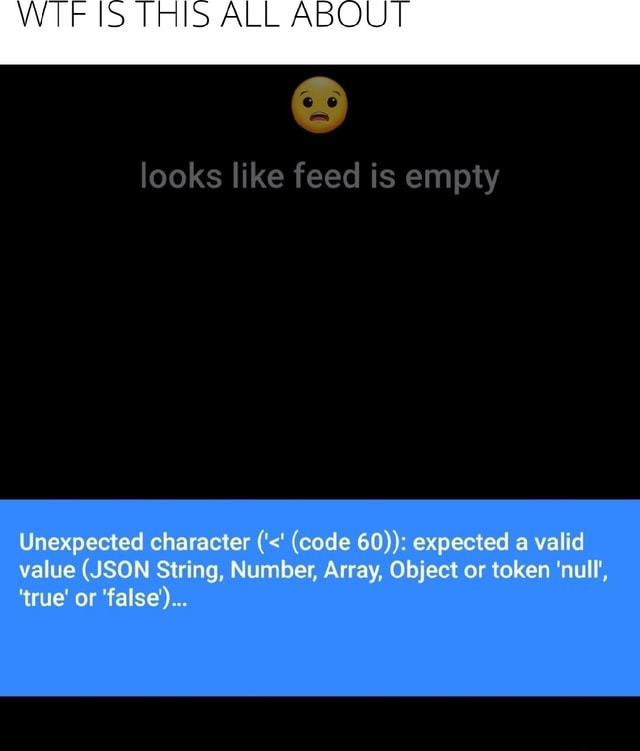 WTF IS THIS ALL ABOUT looks like feed is empty Unexpected character