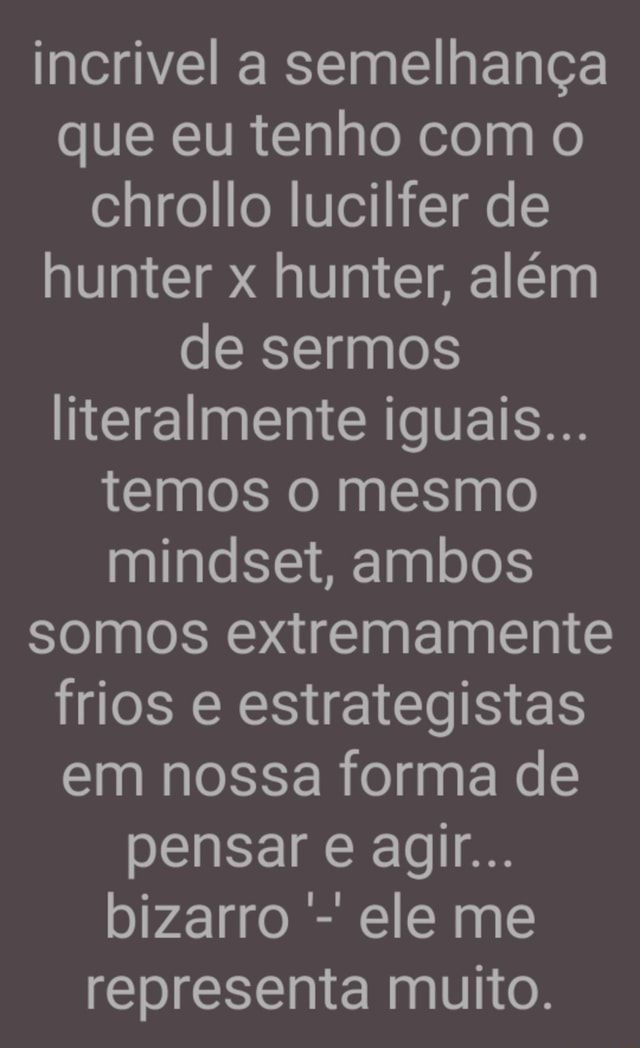 Incrivel a semelhança que eu tenho com o chrollo lucilfer de hunter x  hunter, além de sermos literalmente iguais... temos o mesmo mindset, ambos  somos extremamente frios e estrategistas em nossa forma