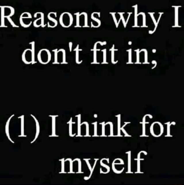 Reasons why I don't fit in; (1) I think for myself - iFunny