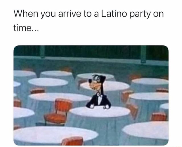 when-you-arrive-to-a-latino-party-on-time-ifunny