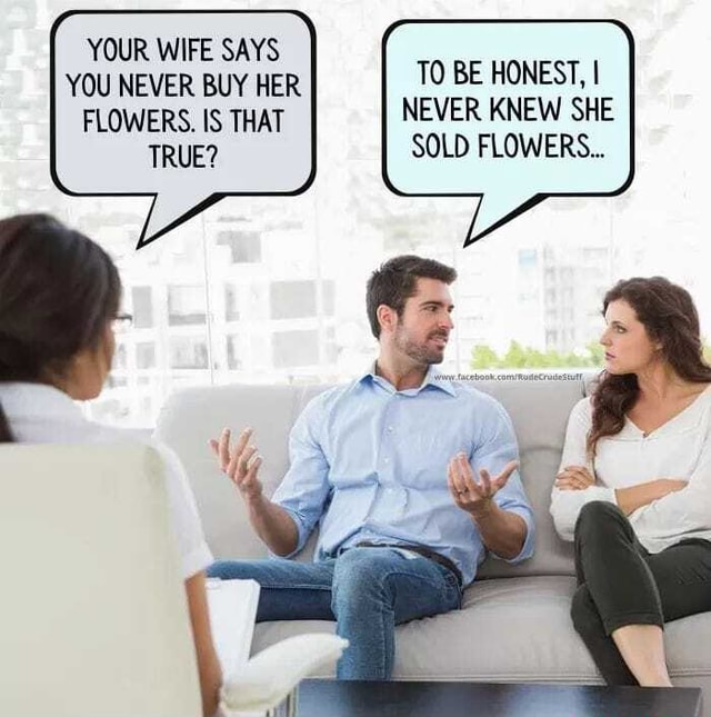 YOUR WIFE SAYS YOU NEVER BUY HER FLOWERS. IS THAT TRUE? TO BE HONEST, I ...