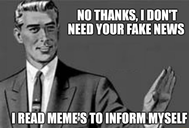 NO THANKS, I DON'T NEED YOUR FAKE NEWS READ MEME'S TO INFORM MYSELF ...