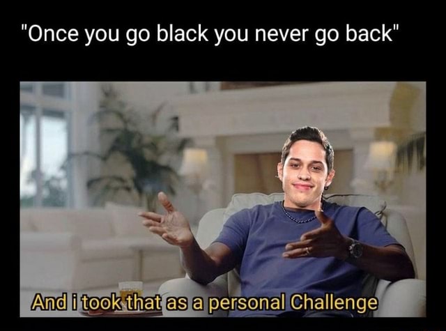 "Once you go black you never go back" - iFunny
