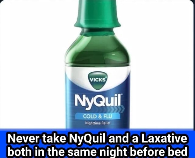 NyQuil Never take NyQuil and a Laxative both in the same night before bed )