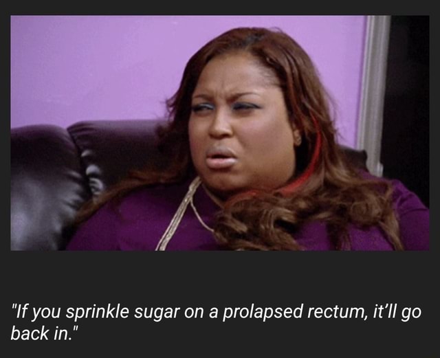 "If you sprinkle sugar on a prolapsed rectum, it'll go back in." iFunny