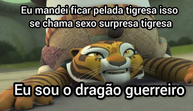 Eu mandei ficar pelada tigresa isso se chama sexo surpresa tigresa Eu sou o dragão guerreiro