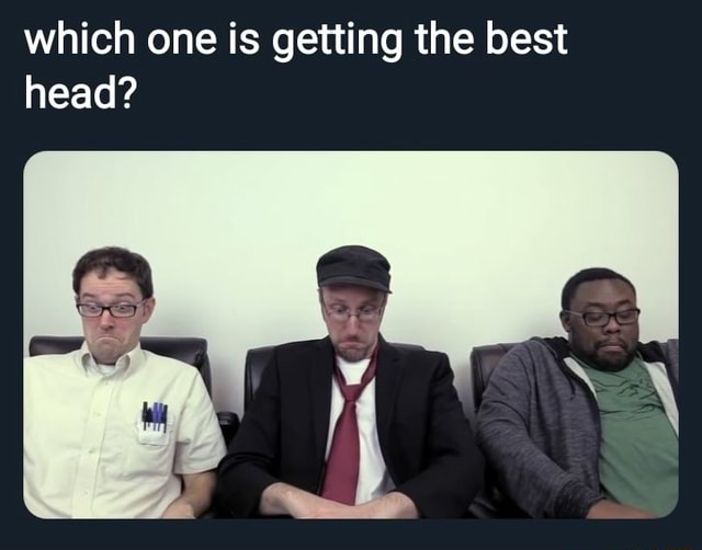 Getting Top Head Which one is getting the best head? - iFunny
