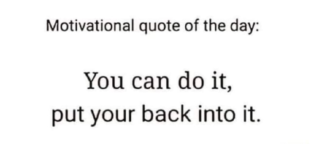 Motivational quote of the day: You can do it, put your back into it ...