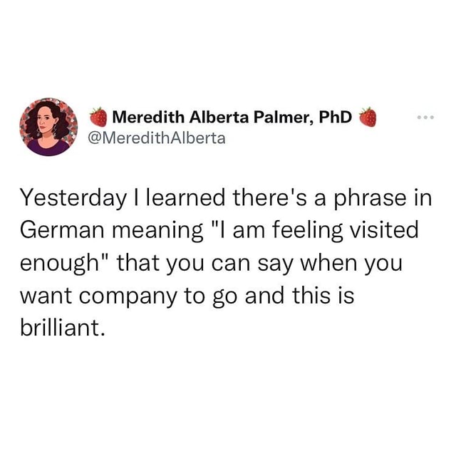 Yesterday I learned there's a phrase in German meaning am feeling visited  enough" that you can say when you want company to go and this is brilliant.  - America's best pics and