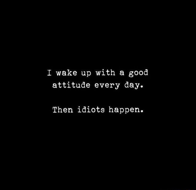 i-wake-up-with-a-good-attitude-every-day-then-idiots-happen-ifunny