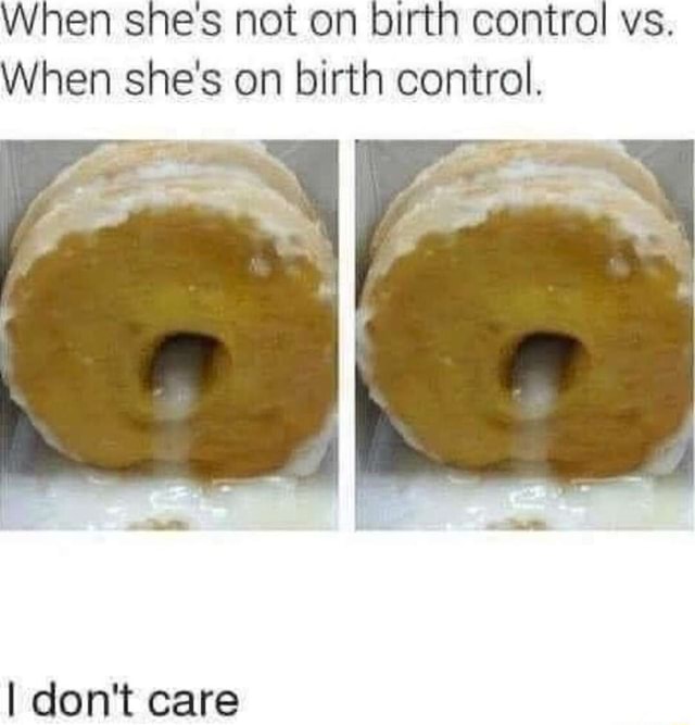 When Shes Not On Birth Control Vs When Shes On Birth Control I Dont