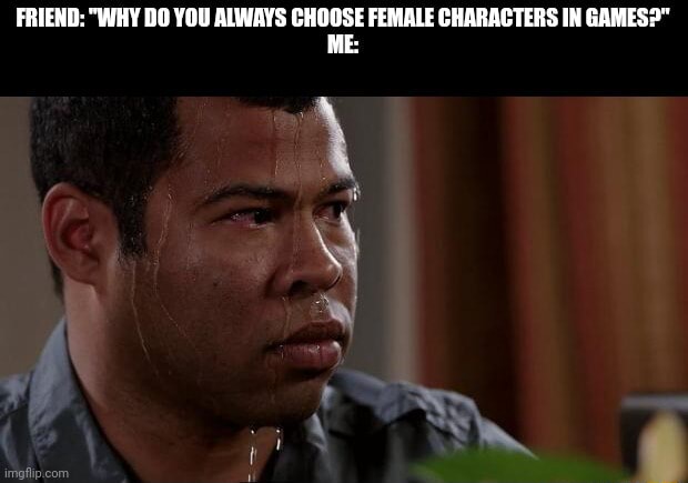 Egg_irl - FRIEND: "WHY DO YOU ALWAYS CHOOSE FEMALE CHARACTERS IN GAMES ...