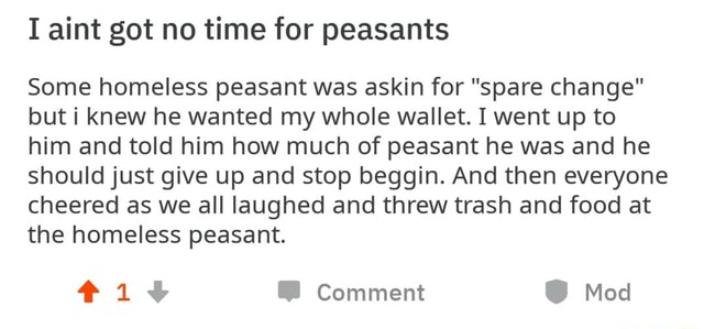 I aint got no time for peasants Some homeless peasant was askin for ...