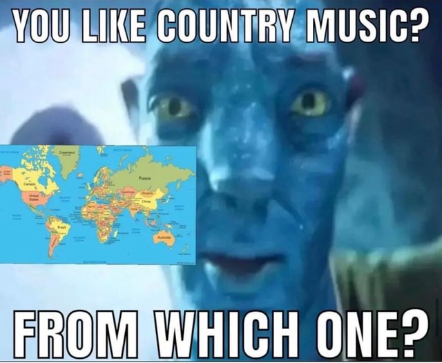 YOU LIKE COUNTRY MUSIG? FROM WHICH ONE? iFunny
