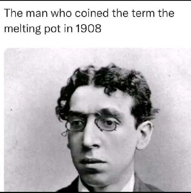 The Man Who Coined The Term The Melting Pot In 1908 IFunny the-man-who-coined-the-term-the-melting-pot-in-1908-ifunny
