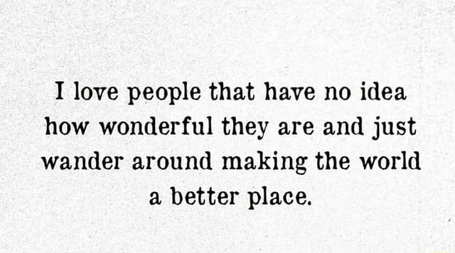 I love people that have no idea how wonderful they are and just wander ...