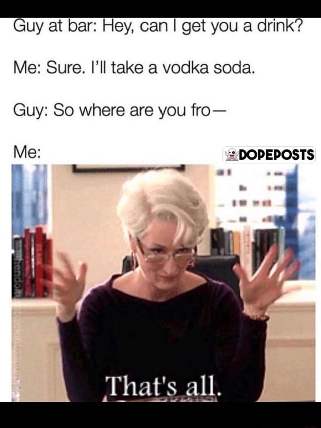 Guy at bar Hey, can get you a drink? Me Sure. I'll take a vodka soda