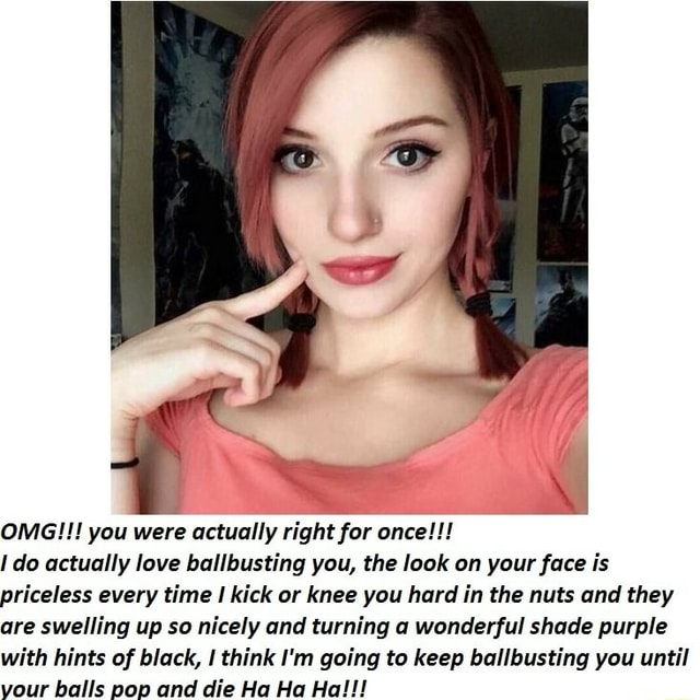 OMG!!! you were actually right for once!!! do actually love ballbusting