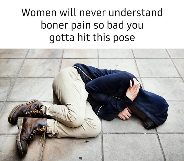 Women will never understand boner pain so bad you gotta hit this pose ...