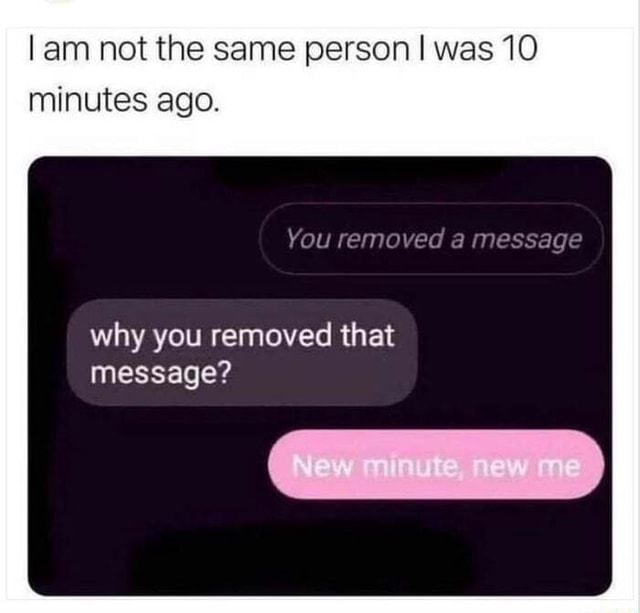 Am not the same person I was 10 minutes ago. You removed a message why ...