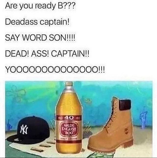 Are you ready B??? Deadass captain! SAY 
