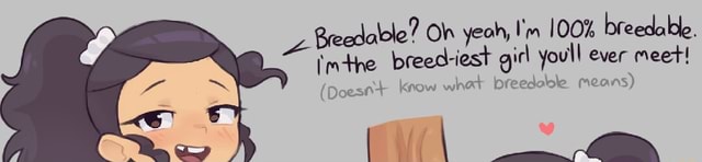 Breedalole? Oh yeah, I'm 100% breedable. imthe breed-iest girl youll ...