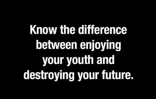 Know the difference between enjoying your youth and destroying your ...