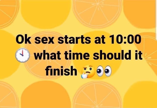 Ok Sex Starts At 10200 What Time Should It Finish Ifunny