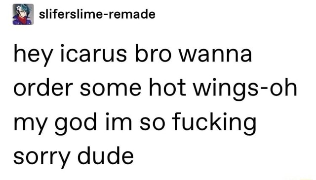 Hey Icarus Bro Wanna Order Some Hot Wings Oh My God Im So Fucking Sorry