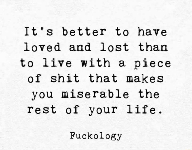 It's better to have loved and lost than to live with a piece of shit ...