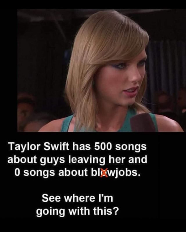 Taylor Swift has 500 songs about guys leaving her and 0 songs about bl ...