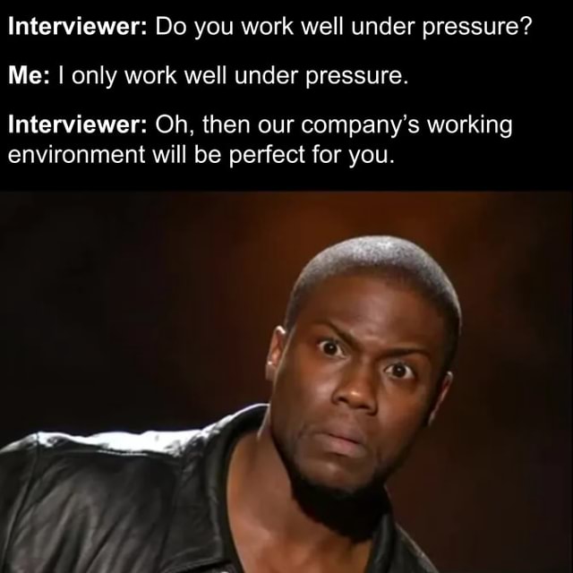 Interviewer Do you work well under pressure? Me I only work well