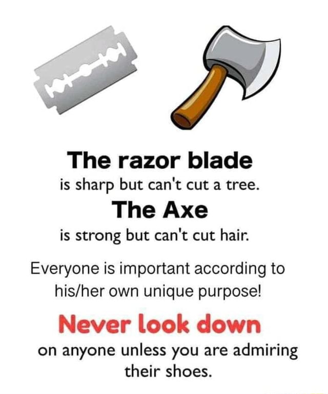 The razor blade is sharp but can't cut a tree. The Axe is strong but