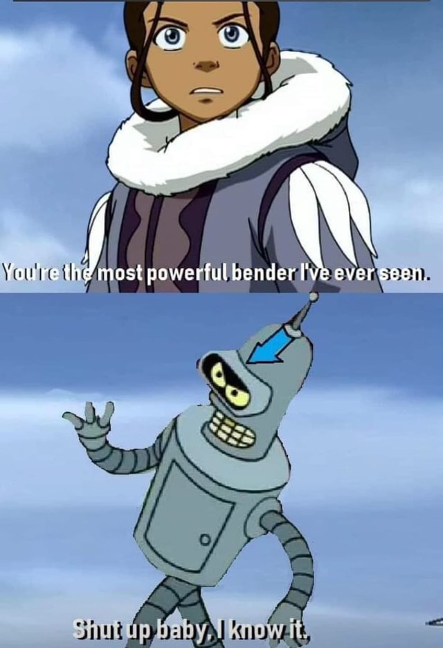 Youre the most powerful bender I've ever seen. )