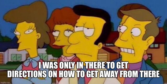 WAS ONLY IN THERE TO GET DIRECTIONS ON HOW TO GET AWAY FROM THERE - iFunny