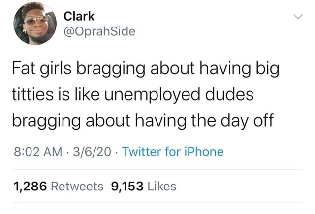 Girl brags about her big boobs Fat Girls Bragging About Having Big Titties Is Like Unemployed Dudes Bragging About Having The Day Off 8 02 Am Twitter For Iphone 1 286 Retweets 9 153 Likes