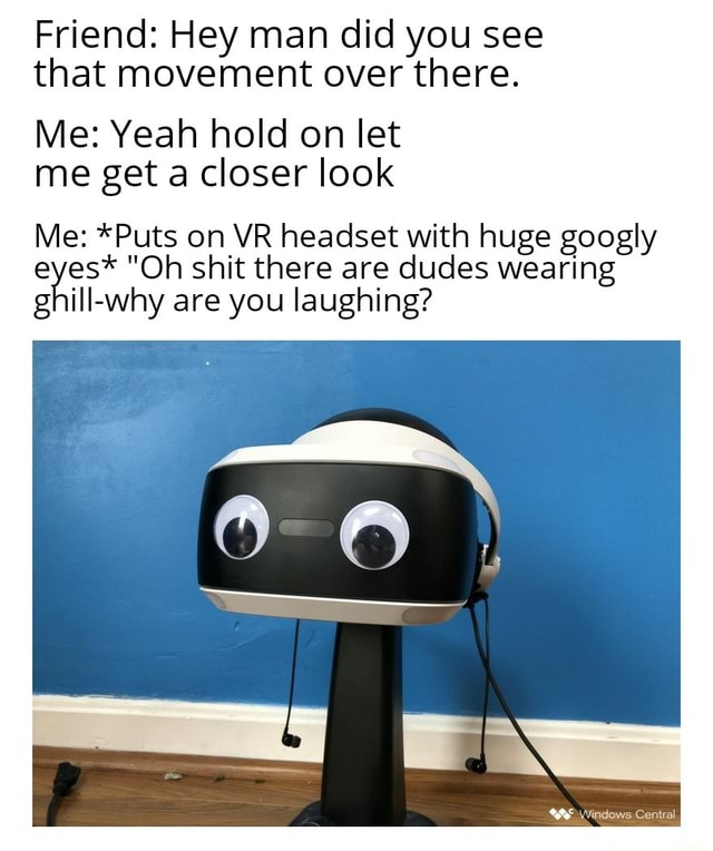 Friend Hey man did you see that movement over there. Me Yeah hold on let me get a closer look