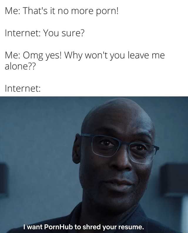 Me That S It No More Porn Internet You Sure Me Omg Yes Why Won T You Leave Me Alone