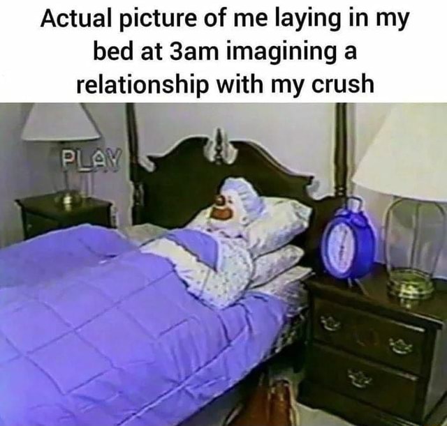 Actual picture of me laying in my bed at Sam imagining a relationship with my crush iFunny