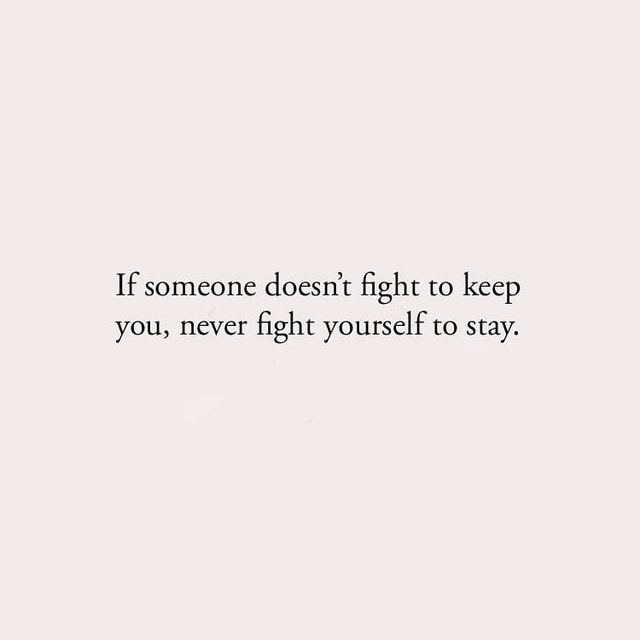 If someone doesn't fight to keep you, never fight yourself to stay ...