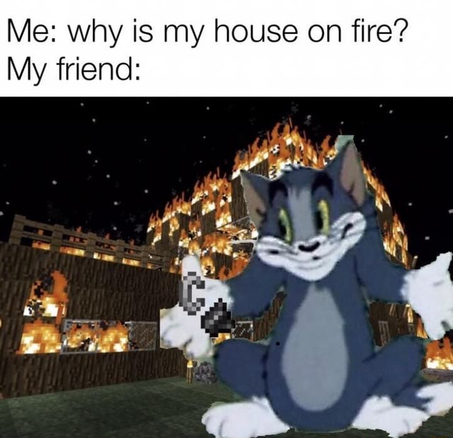 Me why is my house on fire? My friend iFunny